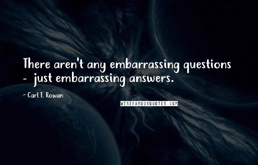 Carl T. Rowan Quotes: There aren't any embarrassing questions  -  just embarrassing answers.