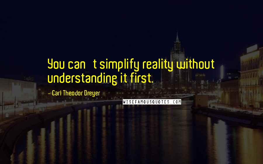 Carl Theodor Dreyer Quotes: You can't simplify reality without understanding it first.