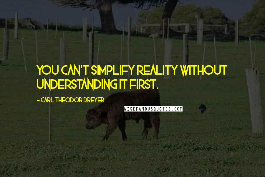 Carl Theodor Dreyer Quotes: You can't simplify reality without understanding it first.