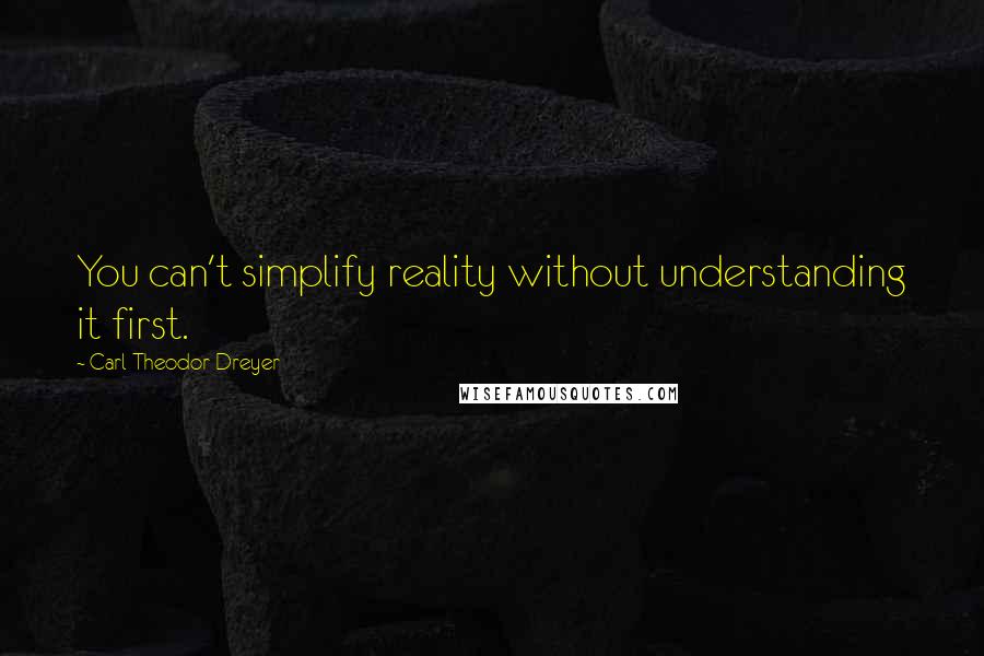 Carl Theodor Dreyer Quotes: You can't simplify reality without understanding it first.