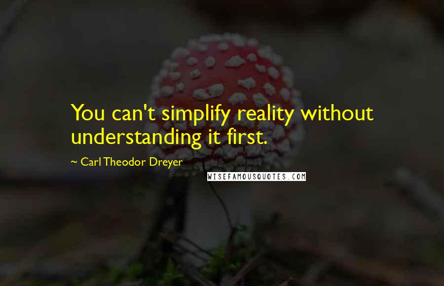 Carl Theodor Dreyer Quotes: You can't simplify reality without understanding it first.