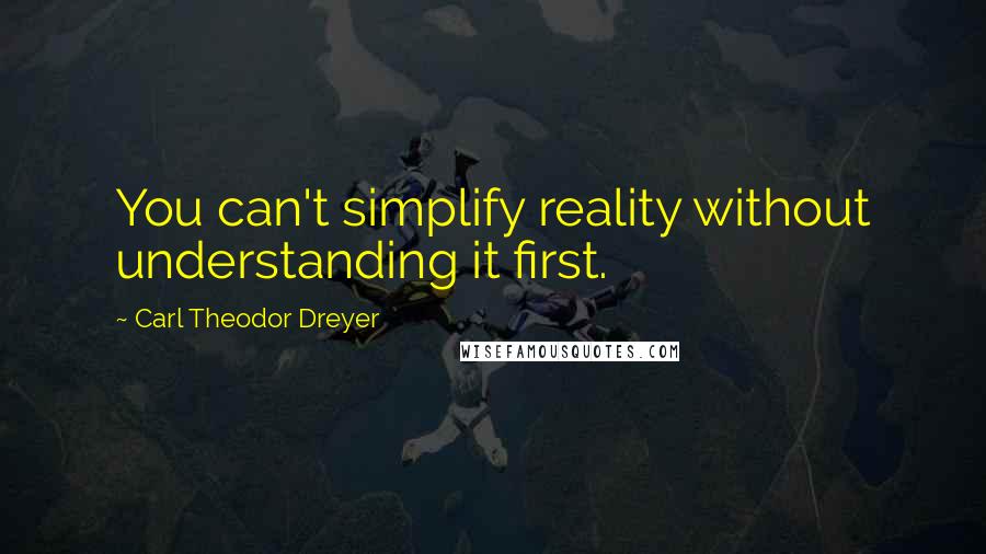 Carl Theodor Dreyer Quotes: You can't simplify reality without understanding it first.