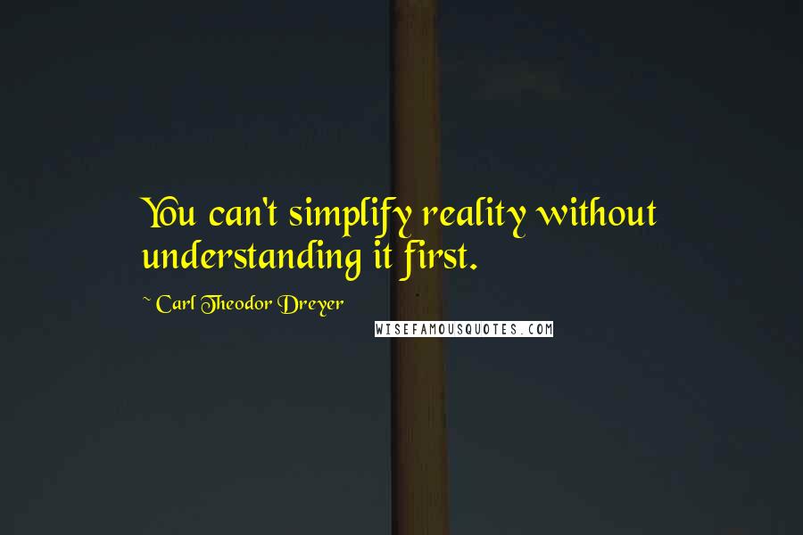 Carl Theodor Dreyer Quotes: You can't simplify reality without understanding it first.