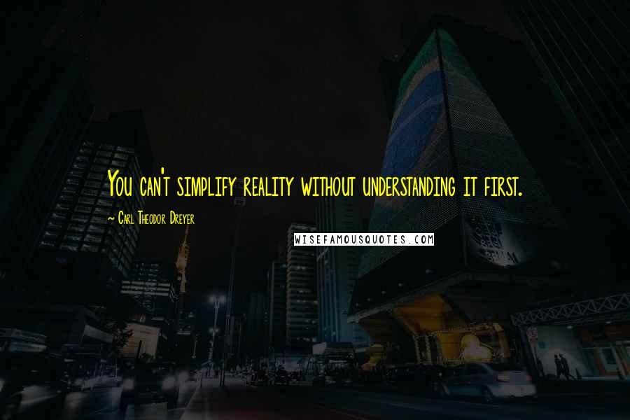 Carl Theodor Dreyer Quotes: You can't simplify reality without understanding it first.