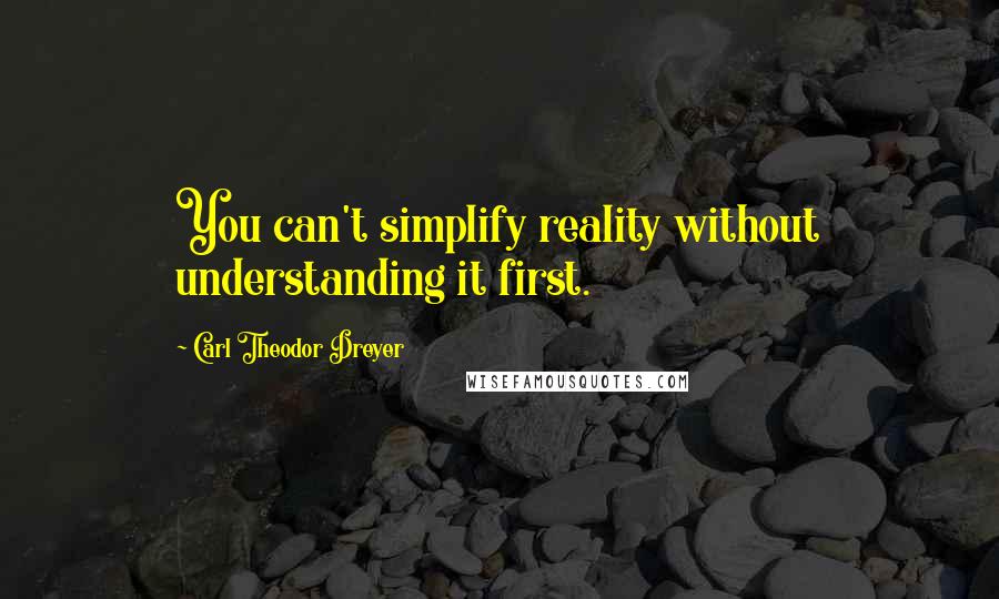 Carl Theodor Dreyer Quotes: You can't simplify reality without understanding it first.