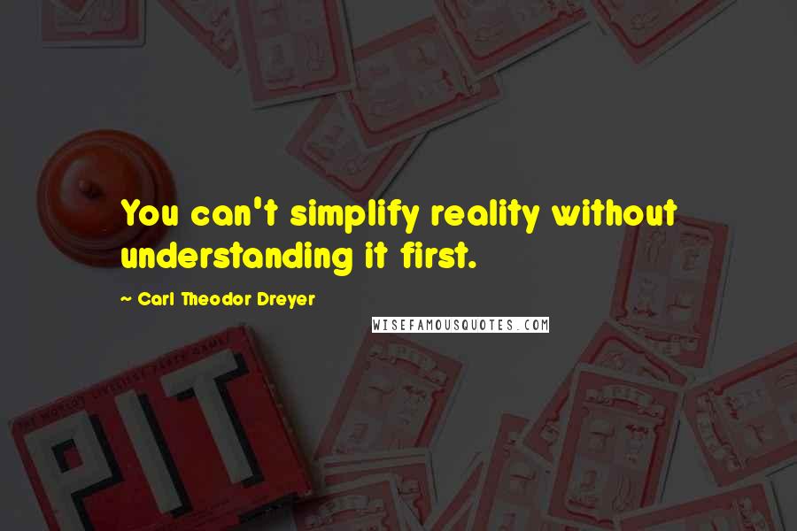 Carl Theodor Dreyer Quotes: You can't simplify reality without understanding it first.