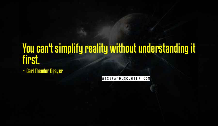 Carl Theodor Dreyer Quotes: You can't simplify reality without understanding it first.