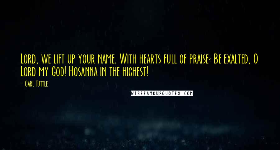 Carl Tuttle Quotes: Lord, we lift up your name. With hearts full of praise; Be exalted, O Lord my God! Hosanna in the highest!