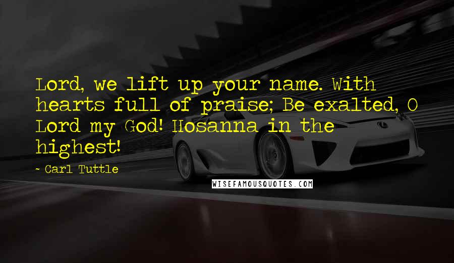 Carl Tuttle Quotes: Lord, we lift up your name. With hearts full of praise; Be exalted, O Lord my God! Hosanna in the highest!