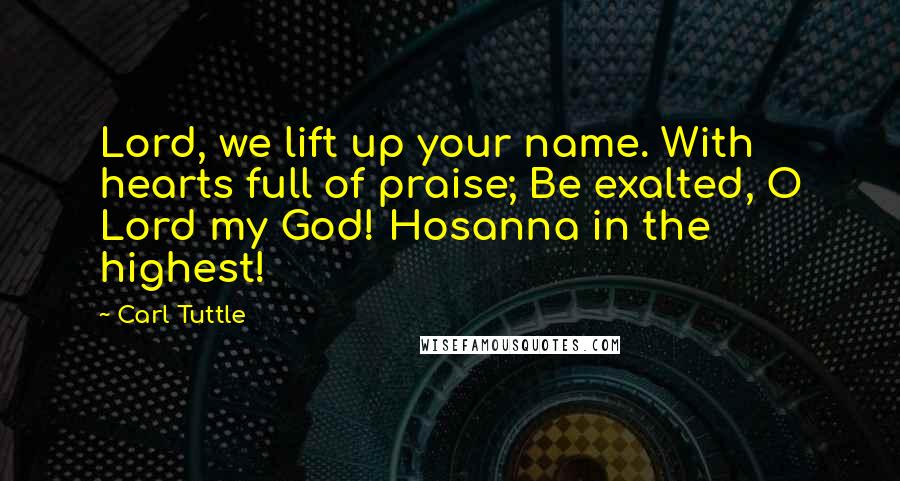 Carl Tuttle Quotes: Lord, we lift up your name. With hearts full of praise; Be exalted, O Lord my God! Hosanna in the highest!