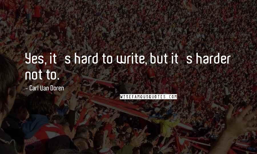 Carl Van Doren Quotes: Yes, it's hard to write, but it's harder not to.