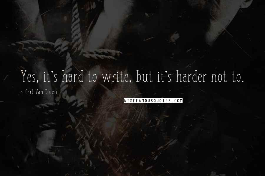 Carl Van Doren Quotes: Yes, it's hard to write, but it's harder not to.