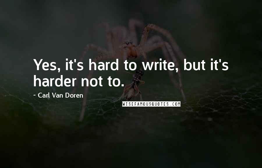 Carl Van Doren Quotes: Yes, it's hard to write, but it's harder not to.