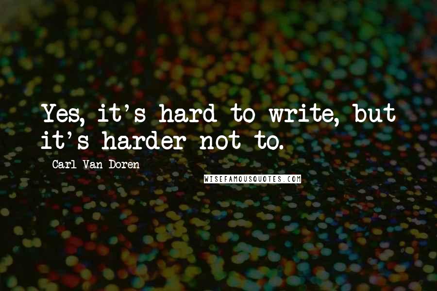 Carl Van Doren Quotes: Yes, it's hard to write, but it's harder not to.