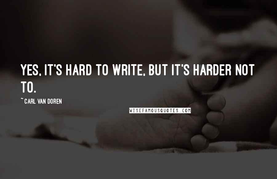 Carl Van Doren Quotes: Yes, it's hard to write, but it's harder not to.