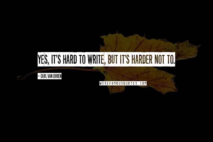 Carl Van Doren Quotes: Yes, it's hard to write, but it's harder not to.