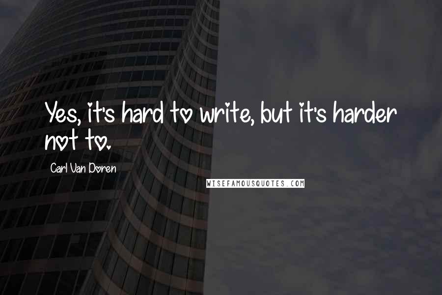 Carl Van Doren Quotes: Yes, it's hard to write, but it's harder not to.