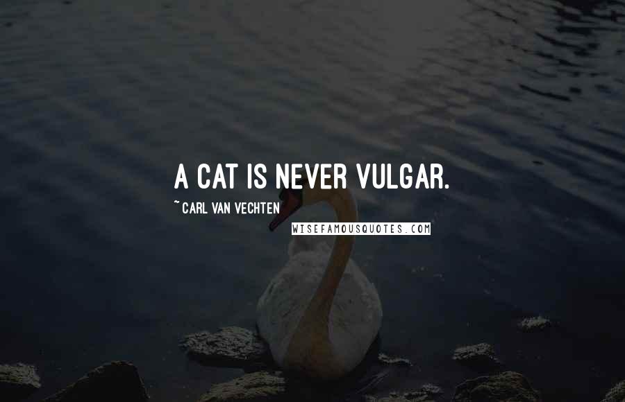 Carl Van Vechten Quotes: A cat is never vulgar.
