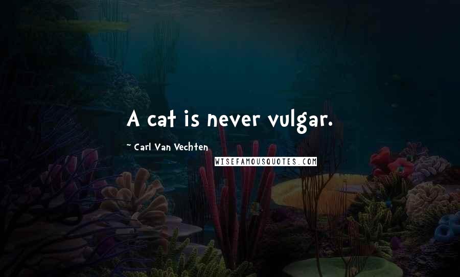 Carl Van Vechten Quotes: A cat is never vulgar.