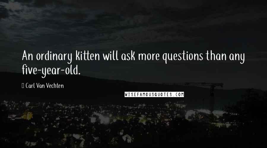 Carl Van Vechten Quotes: An ordinary kitten will ask more questions than any five-year-old.