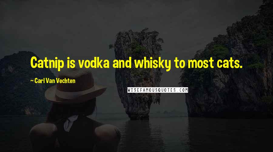 Carl Van Vechten Quotes: Catnip is vodka and whisky to most cats.