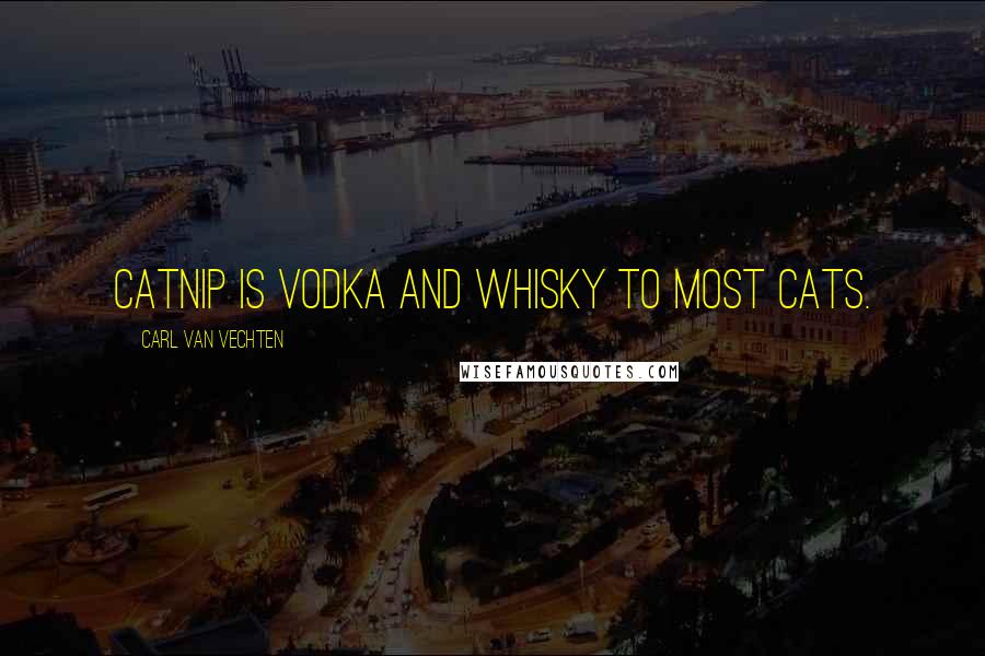 Carl Van Vechten Quotes: Catnip is vodka and whisky to most cats.