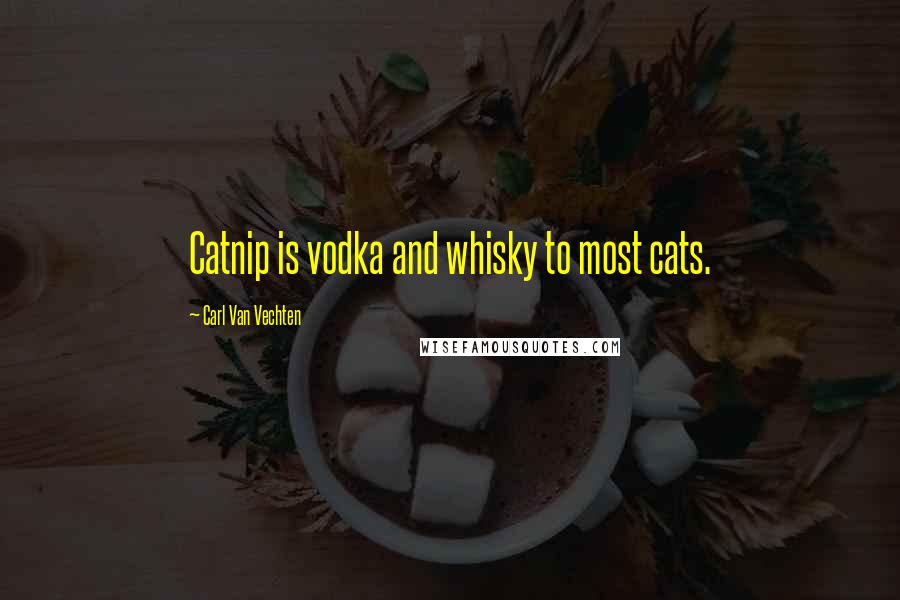 Carl Van Vechten Quotes: Catnip is vodka and whisky to most cats.