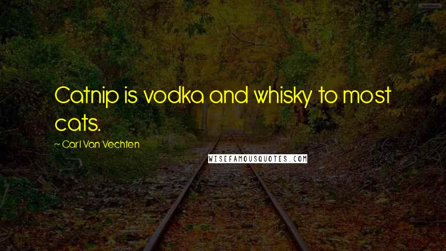 Carl Van Vechten Quotes: Catnip is vodka and whisky to most cats.