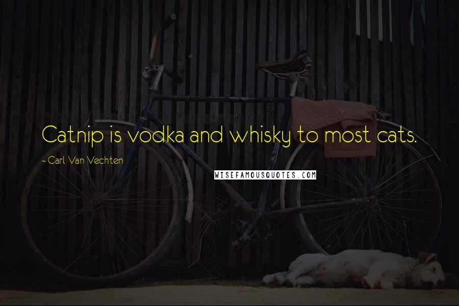 Carl Van Vechten Quotes: Catnip is vodka and whisky to most cats.