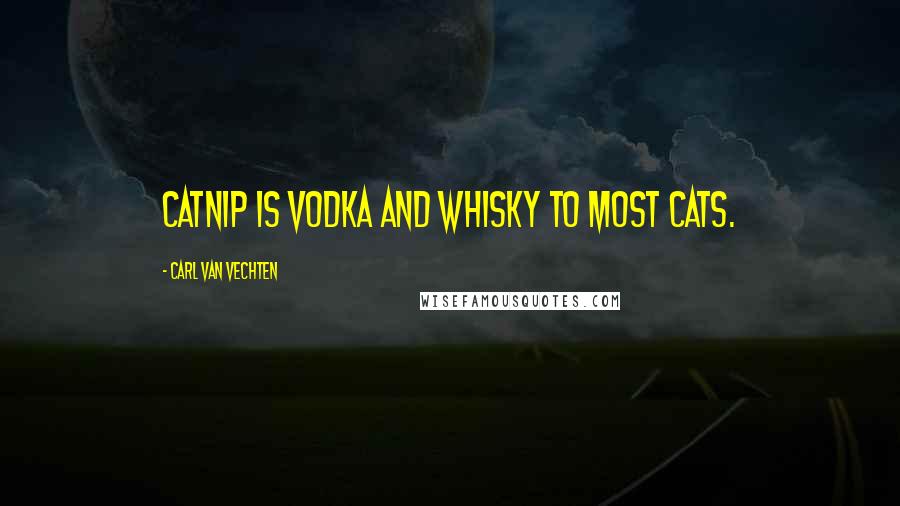 Carl Van Vechten Quotes: Catnip is vodka and whisky to most cats.