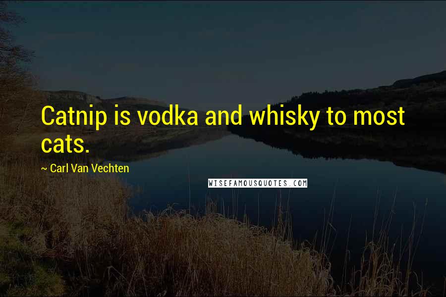 Carl Van Vechten Quotes: Catnip is vodka and whisky to most cats.