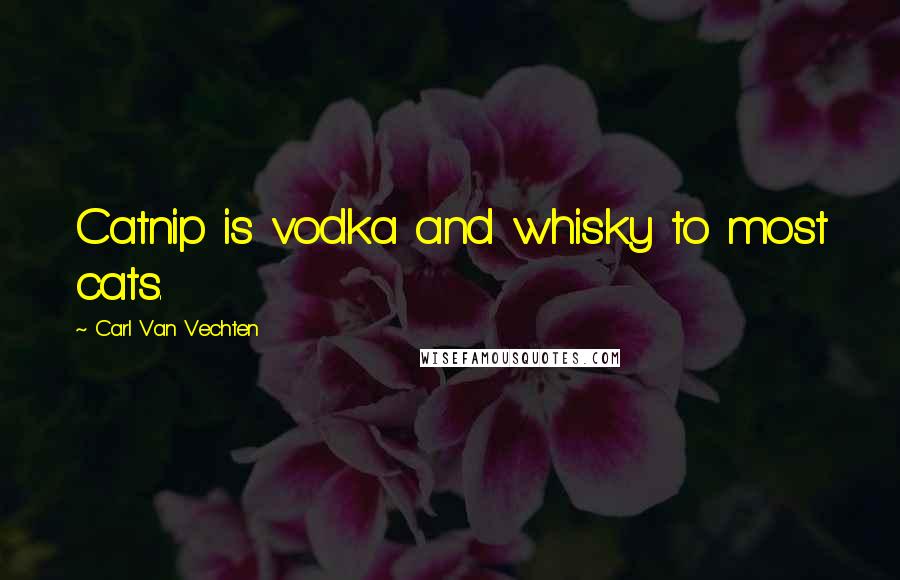 Carl Van Vechten Quotes: Catnip is vodka and whisky to most cats.