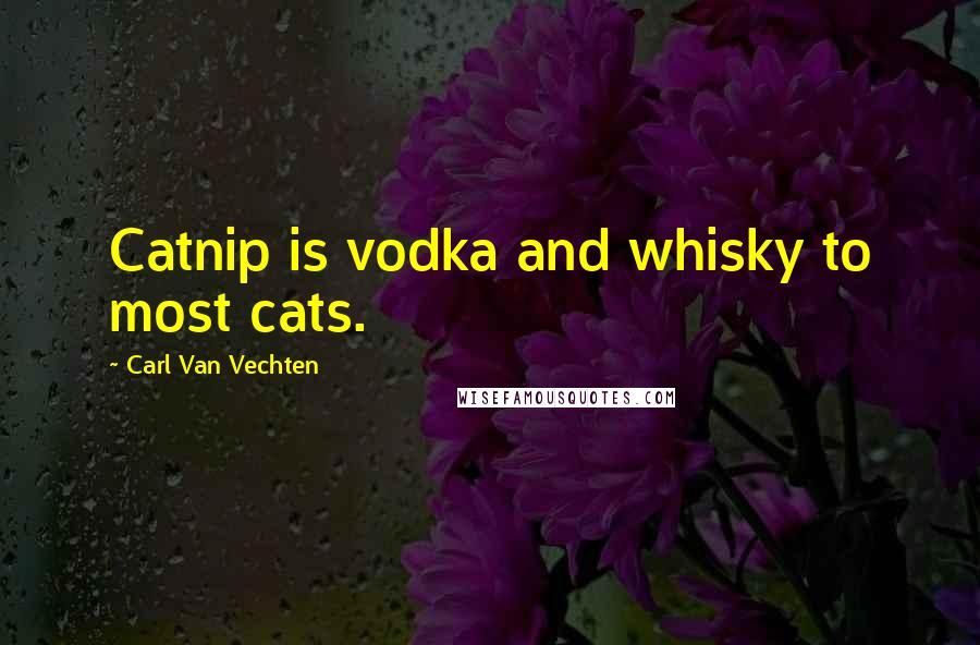 Carl Van Vechten Quotes: Catnip is vodka and whisky to most cats.