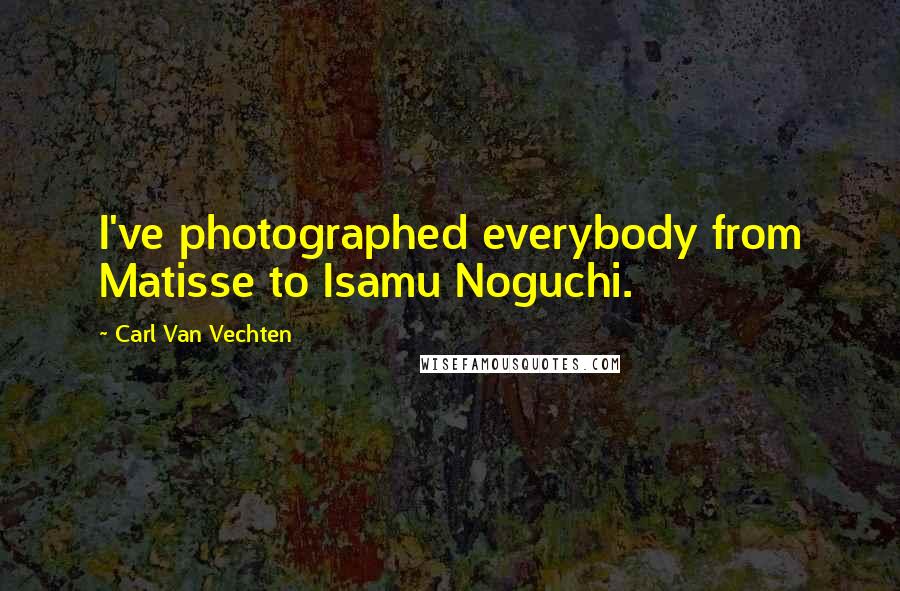 Carl Van Vechten Quotes: I've photographed everybody from Matisse to Isamu Noguchi.