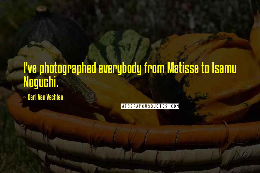 Carl Van Vechten Quotes: I've photographed everybody from Matisse to Isamu Noguchi.