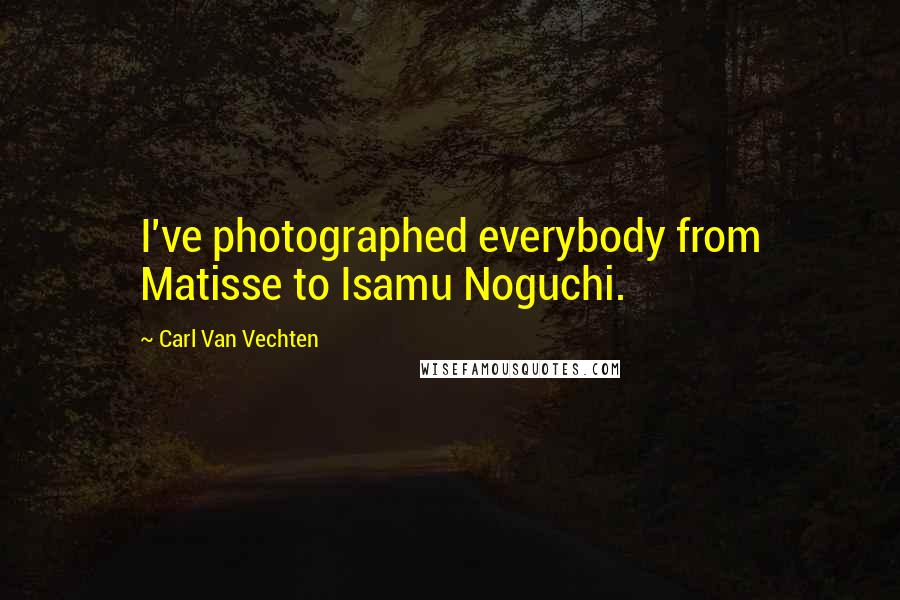 Carl Van Vechten Quotes: I've photographed everybody from Matisse to Isamu Noguchi.