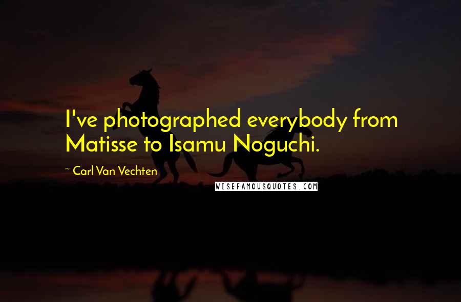 Carl Van Vechten Quotes: I've photographed everybody from Matisse to Isamu Noguchi.