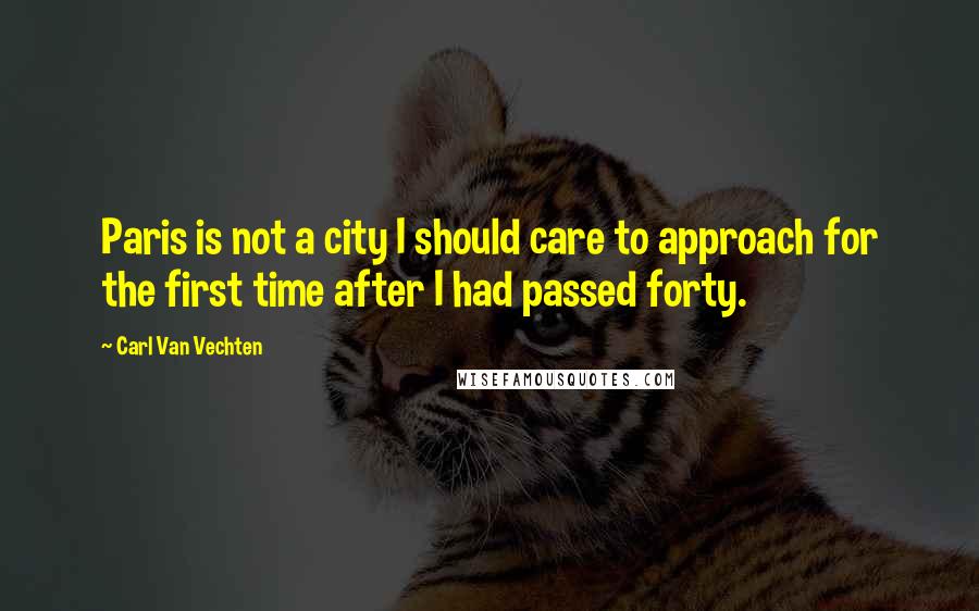 Carl Van Vechten Quotes: Paris is not a city I should care to approach for the first time after I had passed forty.