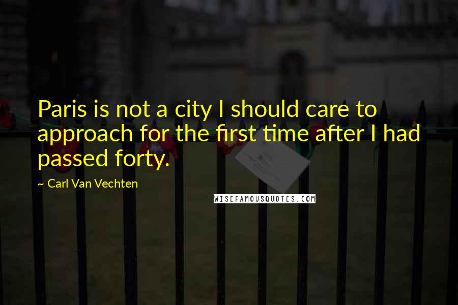 Carl Van Vechten Quotes: Paris is not a city I should care to approach for the first time after I had passed forty.