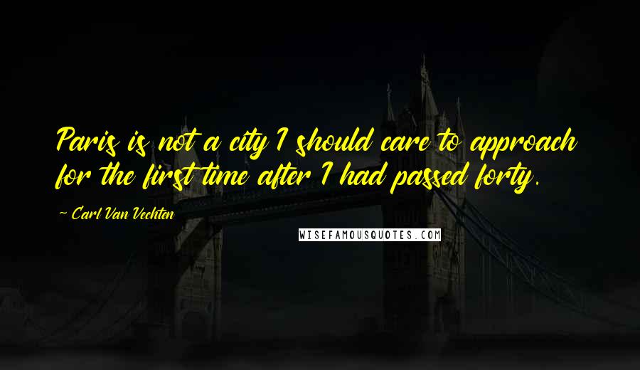 Carl Van Vechten Quotes: Paris is not a city I should care to approach for the first time after I had passed forty.