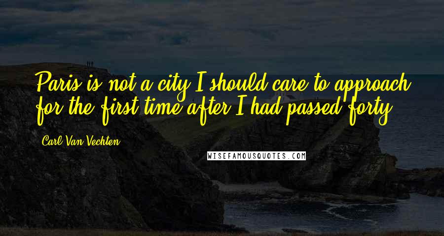 Carl Van Vechten Quotes: Paris is not a city I should care to approach for the first time after I had passed forty.