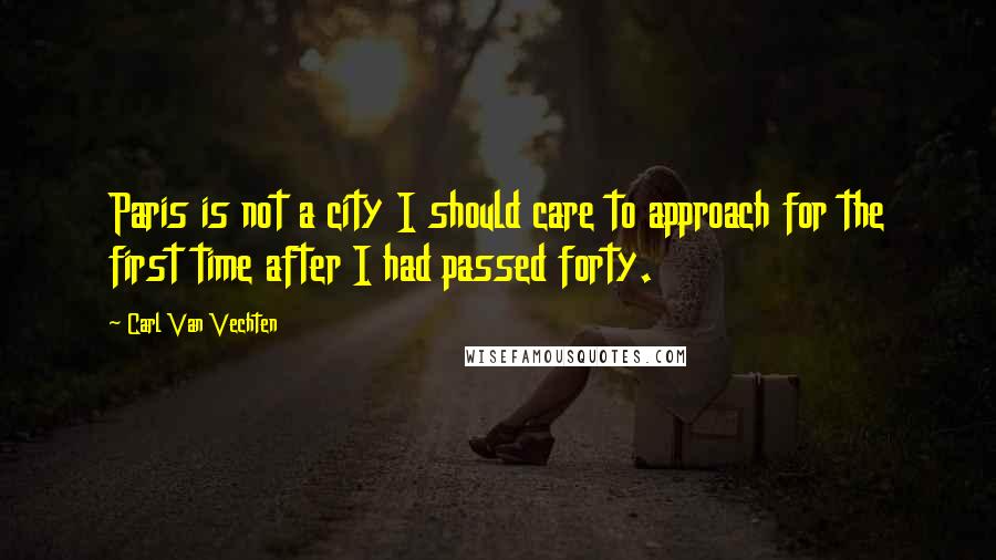 Carl Van Vechten Quotes: Paris is not a city I should care to approach for the first time after I had passed forty.