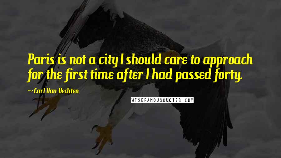 Carl Van Vechten Quotes: Paris is not a city I should care to approach for the first time after I had passed forty.