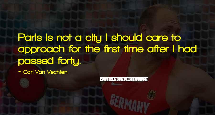 Carl Van Vechten Quotes: Paris is not a city I should care to approach for the first time after I had passed forty.