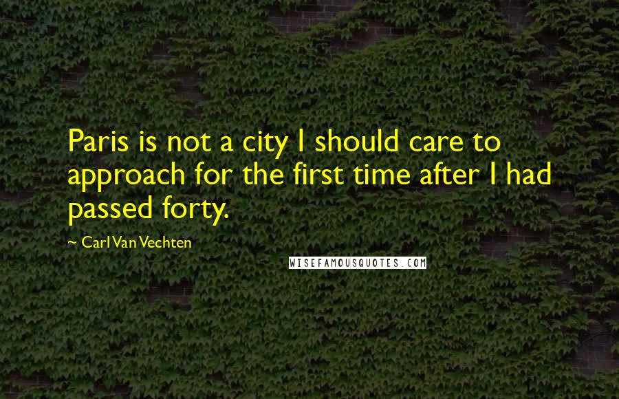 Carl Van Vechten Quotes: Paris is not a city I should care to approach for the first time after I had passed forty.