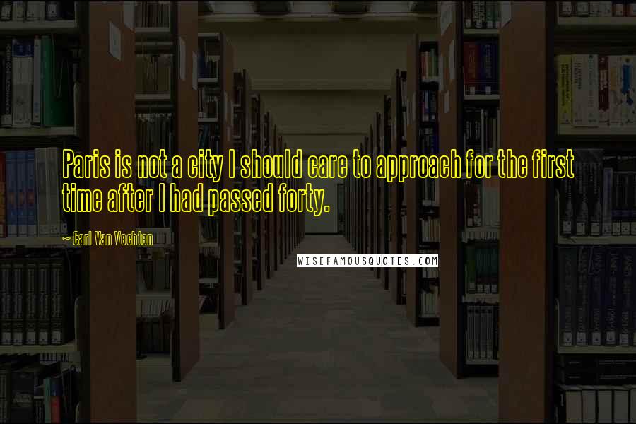 Carl Van Vechten Quotes: Paris is not a city I should care to approach for the first time after I had passed forty.