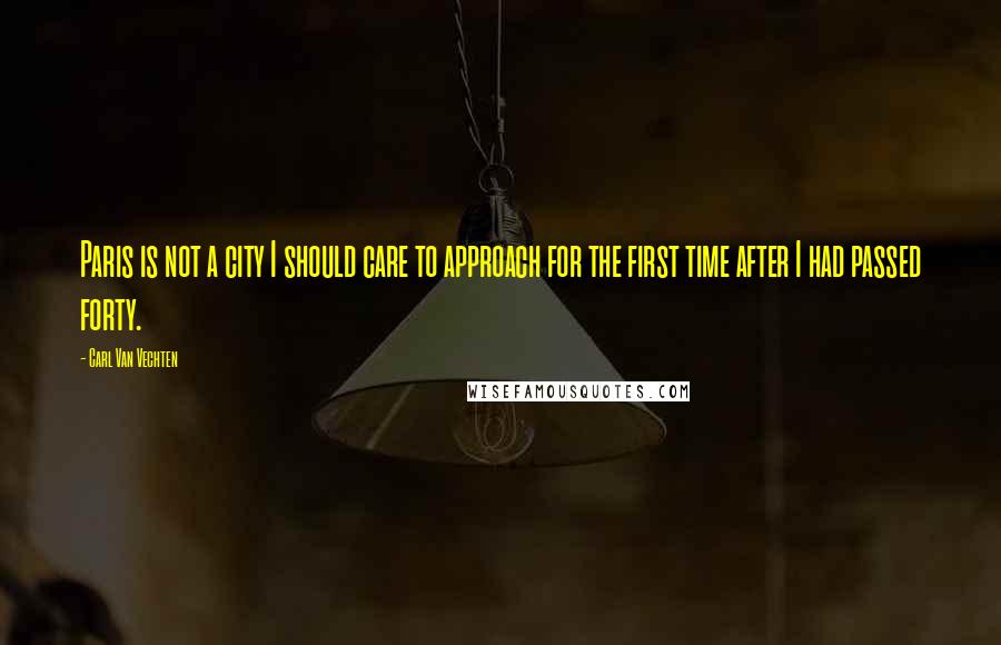 Carl Van Vechten Quotes: Paris is not a city I should care to approach for the first time after I had passed forty.