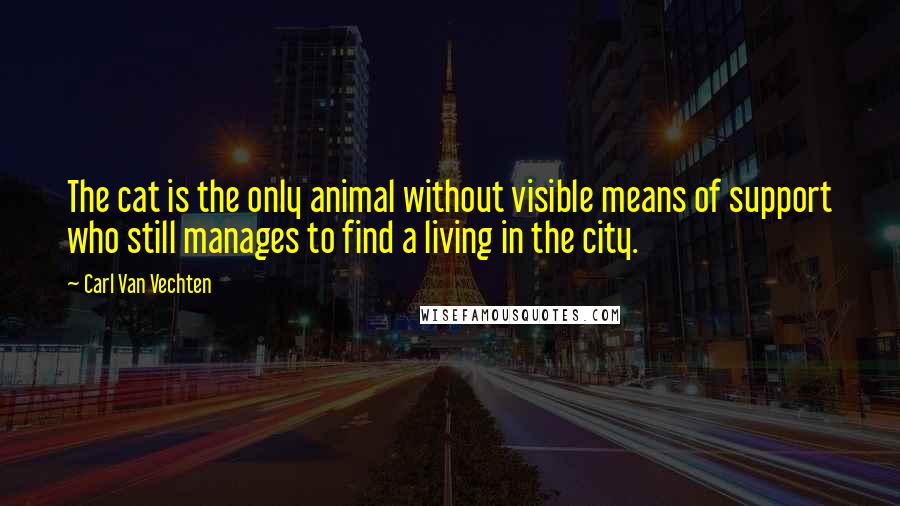 Carl Van Vechten Quotes: The cat is the only animal without visible means of support who still manages to find a living in the city.