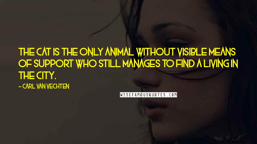 Carl Van Vechten Quotes: The cat is the only animal without visible means of support who still manages to find a living in the city.