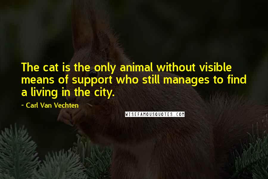 Carl Van Vechten Quotes: The cat is the only animal without visible means of support who still manages to find a living in the city.